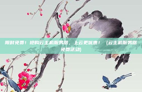 限时免费!抢购云主机服务器,上云更优惠! (云主机服务器免费活动)