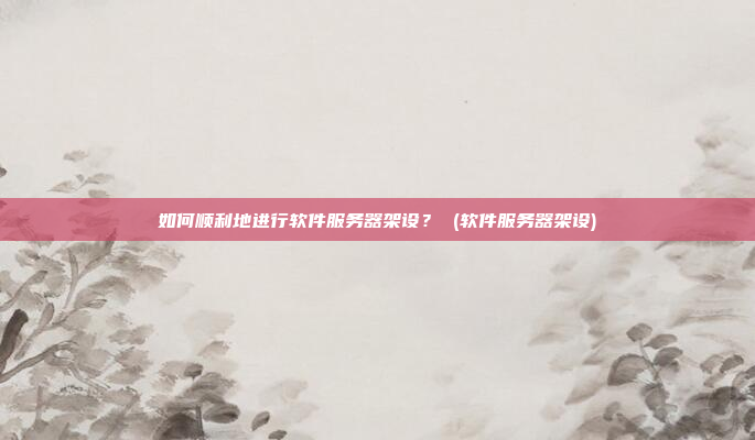 如何顺利地进行软件服务器架设? (软件服务器架设)