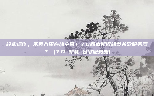 轻松操作,不再占用存储空间!7.0版本如何卸载谷歌服务器? (7.0 卸载 谷歌服务器)