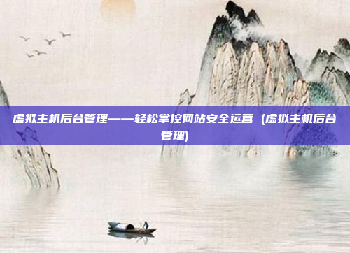 虚拟主机后台管理——轻松掌控网站安全运营 (虚拟主机后台管理)