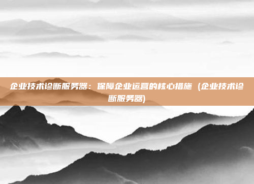 企业技术诊断服务器:保障企业运营的核心措施 (企业技术诊断服务器)