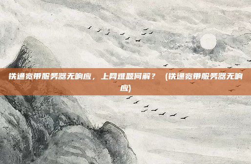 铁通宽带服务器无响应,上网难题何解? (铁通宽带服务器无响应)