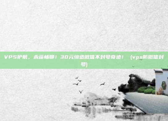 VPS护航,永葆畅聊!30元缔造微信不封号奇迹! (vps防微信封号)