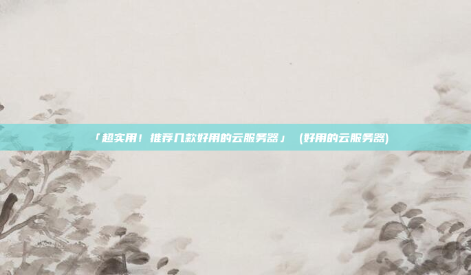 「超实用!推荐几款好用的云服务器」 (好用的云服务器)