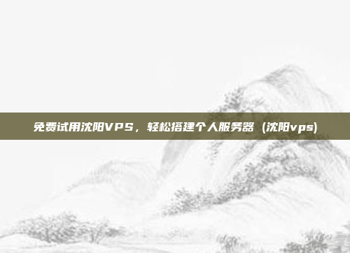 免费试用沈阳VPS,轻松搭建个人服务器 (沈阳vps)