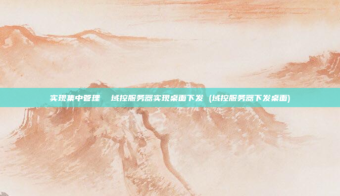 实现集中管理  域控服务器实现桌面下发 (域控服务器下发桌面)