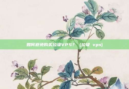 如何避免购买垃圾VPS? (垃圾 vps)