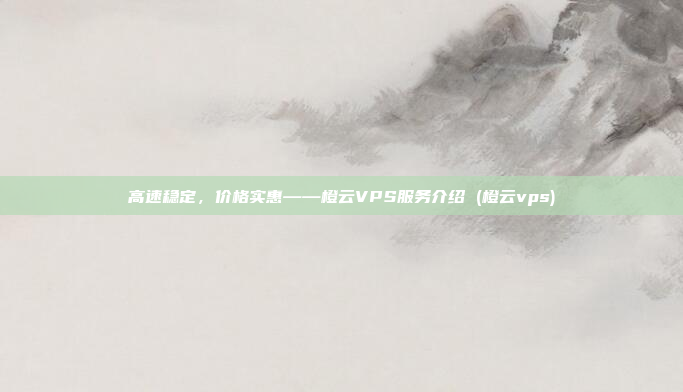 高速稳定,价格实惠——橙云VPS服务介绍 (橙云vps)