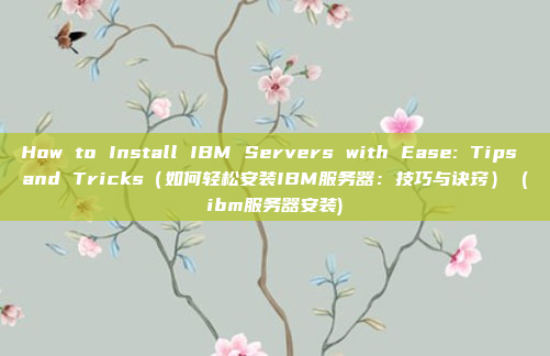 How to Install IBM Servers with Ease: Tips and Tricks(如何轻松安装IBM服务器:技巧与诀窍) (ibm服务器安装)