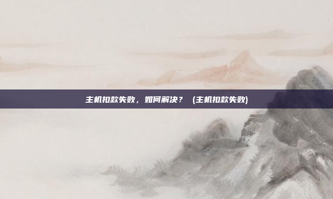 主机扣款失败,如何解决? (主机扣款失败)
