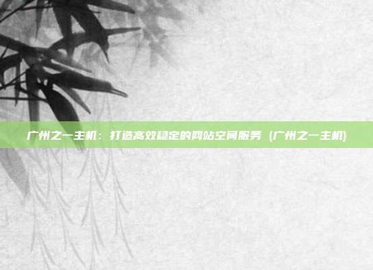 广州之一主机:打造高效稳定的网站空间服务 (广州之一主机)