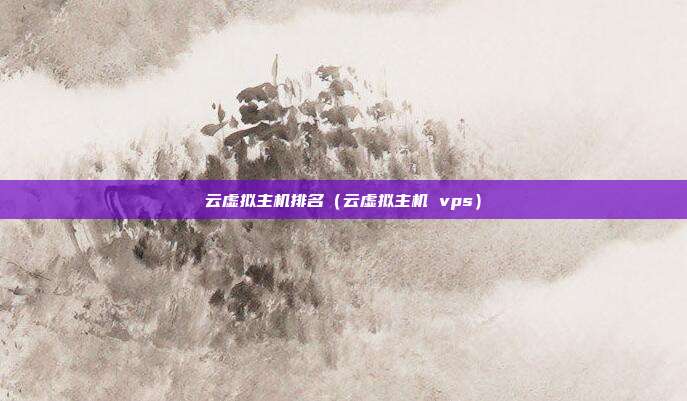 云虚拟主机排名(云虚拟主机 vps)
