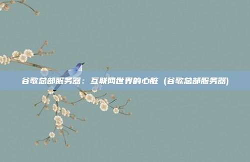 谷歌总部服务器：互联网世界的心脏 (谷歌总部服务器)