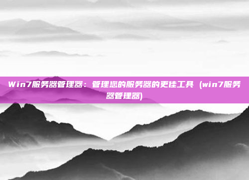 Win7服务器管理器:管理您的服务器的更佳工具 (win7服务器管理器)