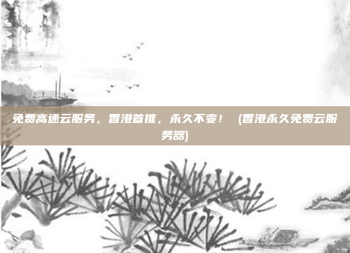 免费高速云服务,香港首推,永久不变! (香港永久免费云服务器)