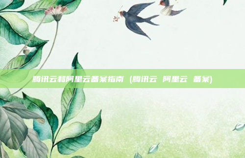 腾讯云和阿里云备案指南 (腾讯云 阿里云 备案)