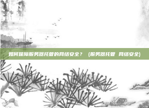 如何保障服务器托管的网络安全? (服务器托管 网络安全)