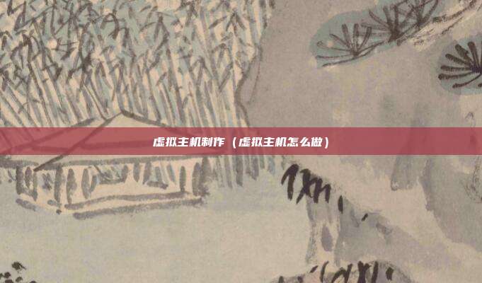 虚拟主机制作(虚拟主机怎么做)
