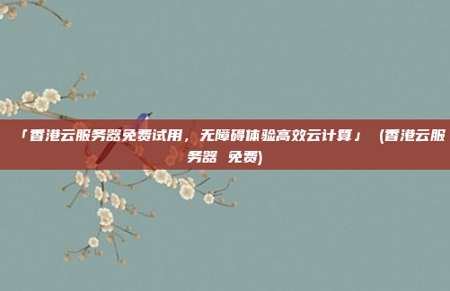「香港云服务器免费试用,无障碍体验高效云计算」 (香港云服务器 免费)