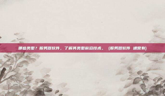 哪些类型？服务器软件，了解其类型前沿技术。 (服务器软件 通常有)