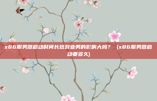 x86服务器启动时间长短对业务的影响大吗? (x86服务器启动要多久)