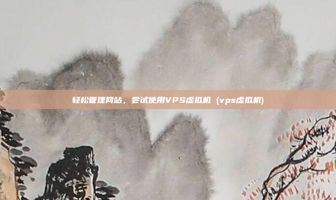轻松管理网站,尝试使用VPS虚拟机 (vps虚拟机)