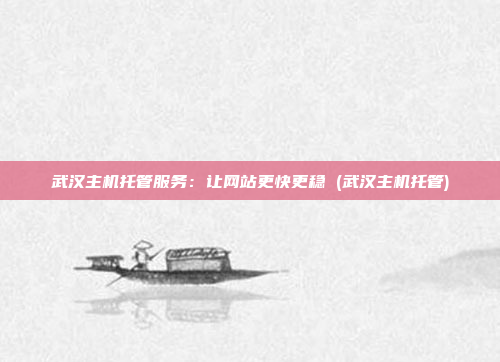 武汉主机托管服务:让网站更快更稳 (武汉主机托管)