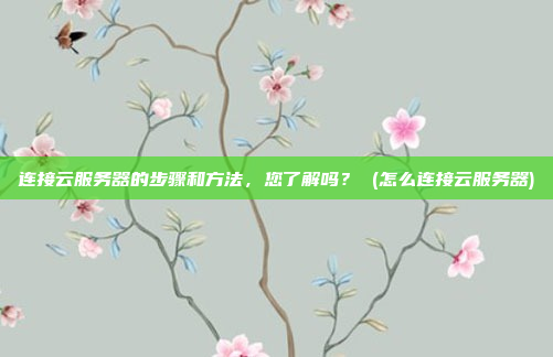 连接云服务器的步骤和方法,您了解吗? (怎么连接云服务器)