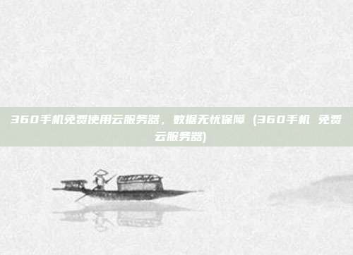 360手机免费使用云服务器,数据无忧保障 (360手机 免费 云服务器)