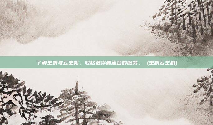 了解主机与云主机,轻松选择最适合的服务。 (主机云主机)