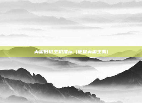 美国低价主机推荐 (便宜美国主机)