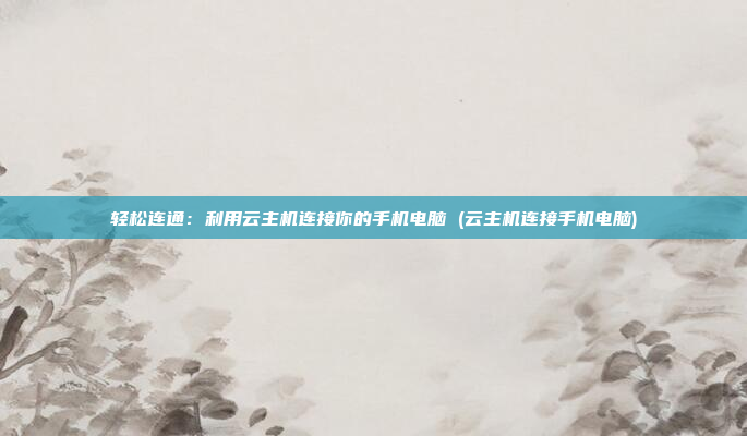 轻松连通:利用云主机连接你的手机电脑 (云主机连接手机电脑)