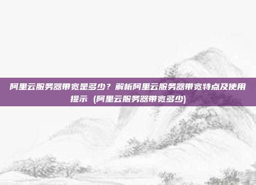 阿里云服务器带宽是多少?解析阿里云服务器带宽特点及使用提示 (阿里云服务器带宽多少)
