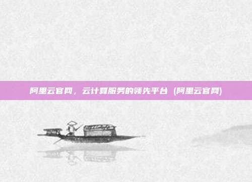 阿里云官网,云计算服务的领先平台 (阿里云官网)