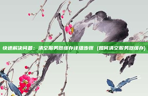 快速解决问题：清空服务器缓存详细步骤 (如何清空服务器缓存)