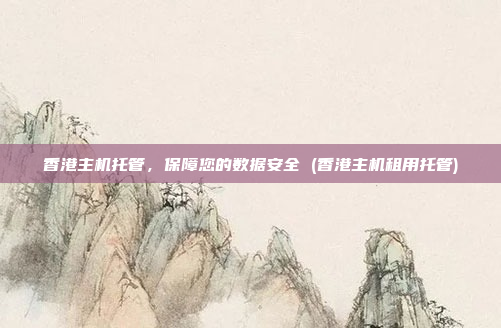 香港主机托管,保障您的数据安全 (香港主机租用托管)