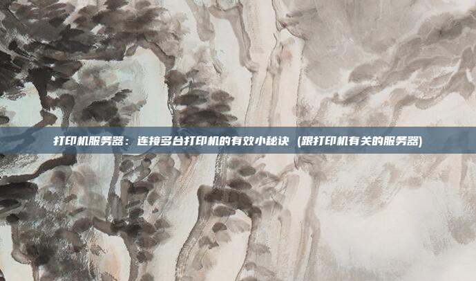 打印机服务器:连接多台打印机的有效小秘诀 (跟打印机有关的服务器)