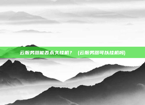 云服务器能否永久挂机? (云服务器可以挂机吗)