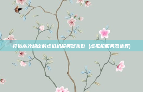 打造高效稳定的虚拟机服务器集群 (虚拟机服务器集群)
