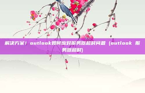 解决方案!outlook如何应对服务器超时问题 (outlook 服务器超时)