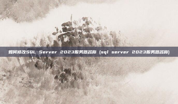 如何修改SQL Server 2023服务器名称 (sql server 2023服务器名称)