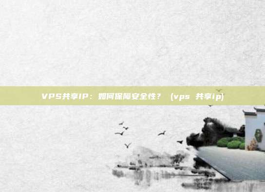 VPS共享IP:如何保障安全性? (vps 共享ip)