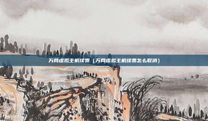 万网虚拟主机续费(万网虚拟主机续费怎么取消)