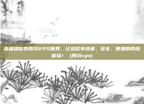 高端稳定的四川VPS服务，让您尽享快速、安全、便捷的网络体验！ (四川vps)