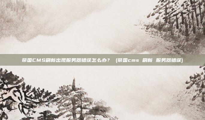 帝国CMS刷新出现服务器错误怎么办? (帝国cms 刷新 服务器错误)