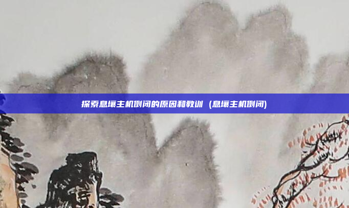 探索息壤主机倒闭的原因和教训 (息壤主机倒闭)