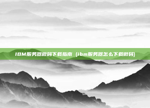 IBM服务器微码下载指南 (ibm服务器怎么下载微码)
