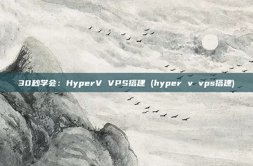 30秒学会:HyperV VPS搭建 (hyper v vps搭建)