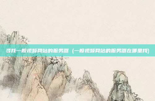 寻找一般视频网站的服务器 (一般视频网站的服务器在哪里找)