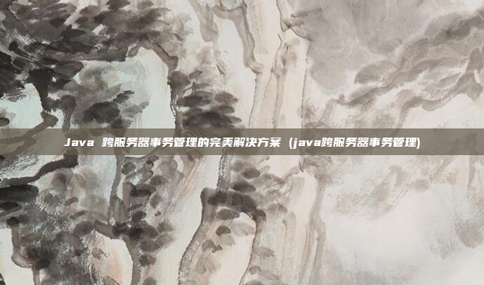 Java 跨服务器事务管理的完美解决方案 (java跨服务器事务管理)